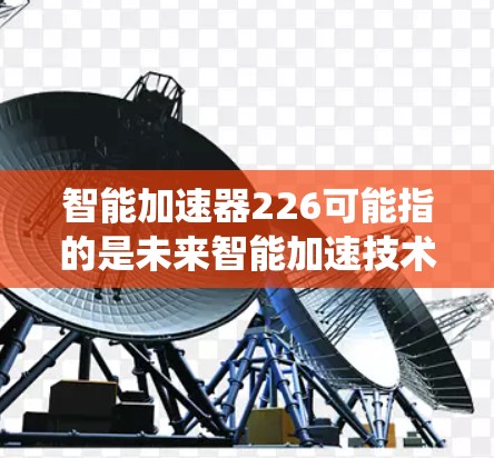 智能加速器226可能指的是未来智能加速技术在226年的发展方向。智能加速器通常指的是能够加速数据传输和网络连接的智能设备或系统。在226年,智能加速器可能会以以下几个方面发展 智能加速器226可能指的是未来智能加速技术在226年的发展方向。智能加速器通常指的是能够加速数据传输和网络连接的智能设备或系统。在226年,智能加速器可能会以以下几个方面发展