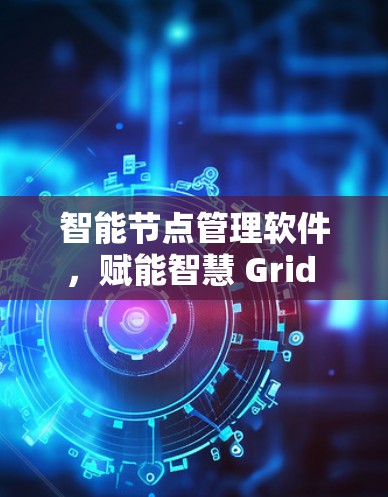 智能节点管理软件,赋能智慧 Grid 的绿色未来 智能节点管理软件,赋能智慧 Grid 的绿色未来