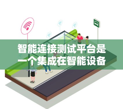 智能连接测试平台是一个集成在智能设备之间的测试工具,主要用于测试智能设备之间的连接。以下是对该平台的详细总结 智能连接测试平台是一个集成在智能设备之间的测试工具,主要用于测试智能设备之间的连接。以下是对该平台的详细总结
