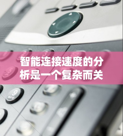 智能连接速度的分析是一个复杂而关键的过程,涉及多个因素和方面。以下是对智能连接速度分析的系统化总结 智能连接速度的分析是一个复杂而关键的过程,涉及多个因素和方面。以下是对智能连接速度分析的系统化总结