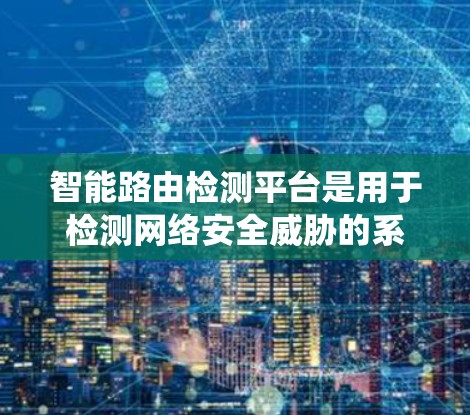 智能路由检测平台是用于检测网络安全威胁的系统,通过分析路由表中的连接模式,识别潜在的攻击行为。以下是对该平台的详细总结 智能路由检测平台是用于检测网络安全威胁的系统,通过分析路由表中的连接模式,识别潜在的攻击行为。以下是对该平台的详细总结