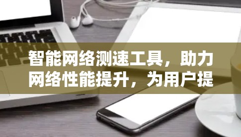 智能网络测速工具,助力网络性能提升,为用户提供可靠服务 智能网络测速工具,助力网络性能提升,为用户提供可靠服务