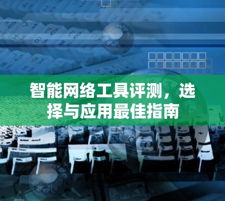 智能网络工具评测,选择与应用最佳指南 智能网络工具评测,选择与应用最佳指南