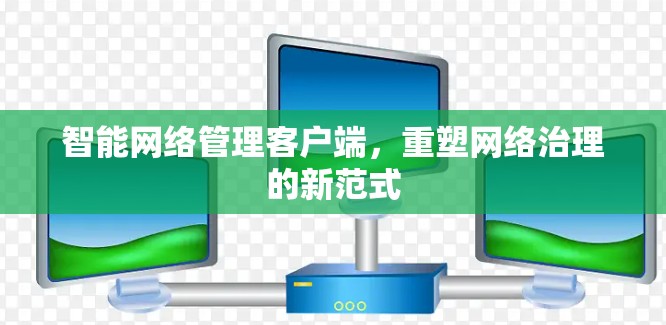 智能网络管理客户端,重塑网络治理的新范式 智能网络管理客户端,重塑网络治理的新范式