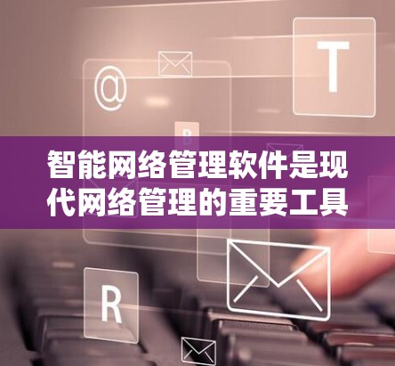 智能网络管理软件是现代网络管理的重要工具,能够帮助管理员高效管理网络设备和数据。以下是对智能网络管理软件的详细总结 智能网络管理软件是现代网络管理的重要工具,能够帮助管理员高效管理网络设备和数据。以下是对智能网络管理软件的详细总结