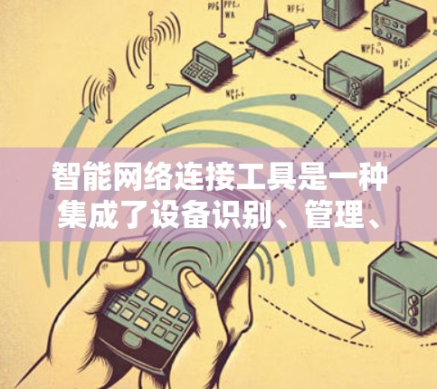 智能网络连接工具是一种集成了设备识别、管理、连接和监控功能的工具,旨在帮助用户更高效地管理网络和设备。以下是对智能网络连接工具的详细介绍 智能网络连接工具是一种集成了设备识别、管理、连接和监控功能的工具,旨在帮助用户更高效地管理网络和设备。以下是对智能网络连接工具的详细介绍