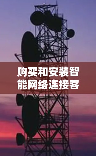 购买和安装智能网络连接客户端的步骤如下 购买和安装智能网络连接客户端的步骤如下