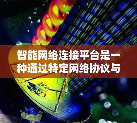 智能网络连接平台是一种通过特定网络协议与设备进行通信的网络系统,旨在提升设备的智能化和效率。以下是对该主题的详细总结 智能网络连接平台是一种通过特定网络协议与设备进行通信的网络系统,旨在提升设备的智能化和效率。以下是对该主题的详细总结