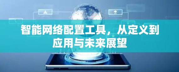 智能网络配置工具,从定义到应用与未来展望 智能网络配置工具,从定义到应用与未来展望