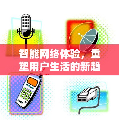 智能网络体验,重塑用户生活的新趋势 智能网络体验,重塑用户生活的新趋势