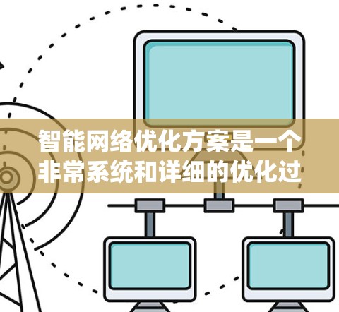 智能网络优化方案是一个非常系统和详细的优化过程,旨在提升网络性能、降低成本并提升用户体验。以下是一个常见的智能网络优化方案的结构和步骤 智能网络优化方案是一个非常系统和详细的优化过程,旨在提升网络性能、降低成本并提升用户体验。以下是一个常见的智能网络优化方案的结构和步骤