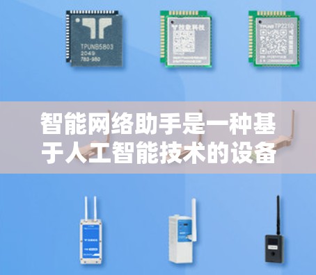 智能网络助手是一种基于人工智能技术的设备或软件程序,能够通过语音、文本或图像输入来响应用户的需求。它们在多个领域发挥着重要作用,包括家庭生活、工作、教育和商业。以下是一些关键点 智能网络助手是一种基于人工智能技术的设备或软件程序,能够通过语音、文本或图像输入来响应用户的需求。它们在多个领域发挥着重要作用,包括家庭生活、工作、教育和商业。以下是一些关键点