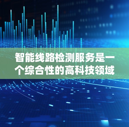 智能线路检测服务是一个综合性的高科技领域,旨在通过先进的技术手段提高电力系统设备的检测和维护效率。以下是对该领域的详细分析和总结 智能线路检测服务是一个综合性的高科技领域,旨在通过先进的技术手段提高电力系统设备的检测和维护效率。以下是对该领域的详细分析和总结