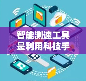 智能测速工具是利用科技手段实时监测线路运行情况的设备，具有实时性和准确性优势。以下是对其应用的详细分析