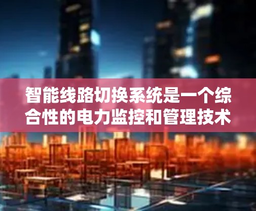 智能线路切换系统是一个综合性的电力监控和管理技术,旨在通过智能设备实时监控电力线路的状态,并自动切换线路以预防或解决潜在的故障。以下是该系统的主要特点和应用 智能线路切换系统是一个综合性的电力监控和管理技术,旨在通过智能设备实时监控电力线路的状态,并自动切换线路以预防或解决潜在的故障。以下是该系统的主要特点和应用