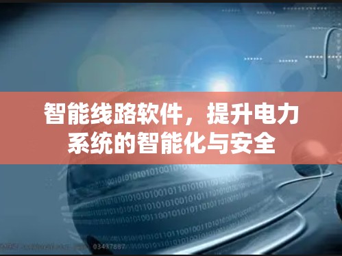 智能线路软件,提升电力系统的智能化与安全 智能线路软件,提升电力系统的智能化与安全
