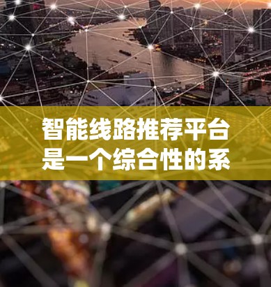 智能线路推荐平台是一个综合性的系统,旨在帮助用户找到适合他们的智能线路。以下是一个结构化的推荐 智能线路推荐平台是一个综合性的系统,旨在帮助用户找到适合他们的智能线路。以下是一个结构化的推荐