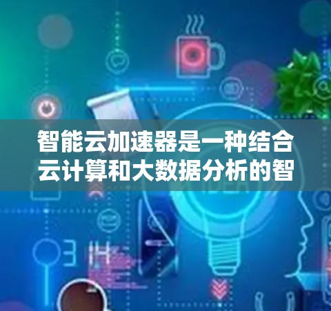 智能云加速器是一种结合云计算和大数据分析的智能工具,用于加速云计算和处理大数据任务。它通过优化资源分配和数据处理流程,提升整体计算效率。以下是关于智能云加速器的详细说明 智能云加速器是一种结合云计算和大数据分析的智能工具,用于加速云计算和处理大数据任务。它通过优化资源分配和数据处理流程,提升整体计算效率。以下是关于智能云加速器的详细说明