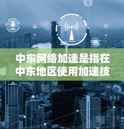 中东网络加速是指在中东地区使用加速技术来提高网络速度的服务。中东地区有很多国家和城市,提供了一定的网络加速服务。以下是一些中东网络加速的常见服务和建议 中东网络加速是指在中东地区使用加速技术来提高网络速度的服务。中东地区有很多国家和城市,提供了一定的网络加速服务。以下是一些中东网络加速的常见服务和建议
