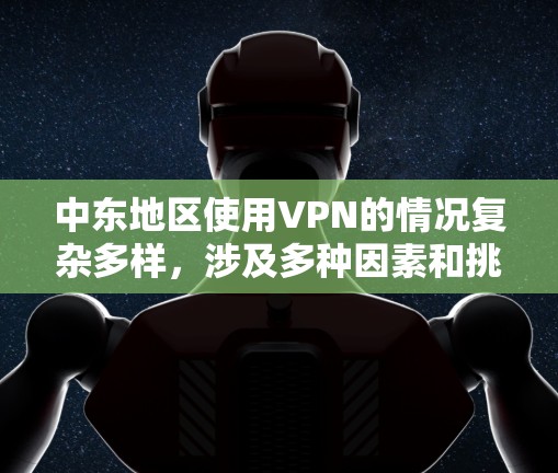 中东地区使用VPN的情况复杂多样，涉及多种因素和挑战。以下是对中东地区VPN使用情况的详细分析