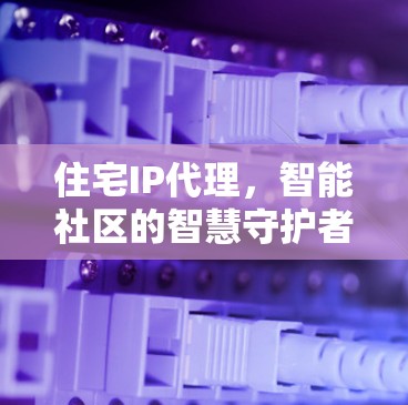 住宅IP代理,智能社区的智慧守护者 住宅IP代理,智能社区的智慧守护者