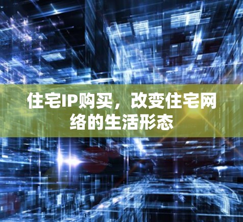 住宅IP购买,改变住宅网络的生活形态 住宅IP购买,改变住宅网络的生活形态