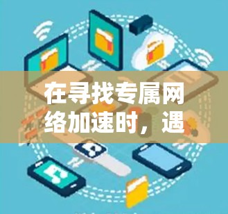 在寻找专属网络加速时,遇到问题可能需要根据具体情况调整策略。以下是一些通用的网络加速优化建议,帮助你提高网络加速体验 在寻找专属网络加速时,遇到问题可能需要根据具体情况调整策略。以下是一些通用的网络加速优化建议,帮助你提高网络加速体验