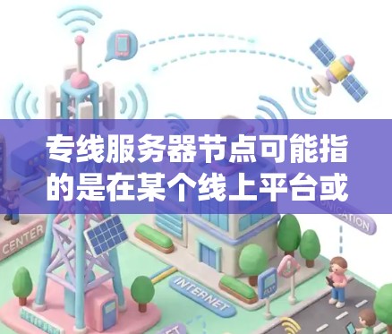 专线服务器节点可能指的是在某个线上平台或系统中运行的服务器节点，特别处理或专为特定业务或功能设计的节点。具体含义取决于上下文，以下是一些可能的解释和信息