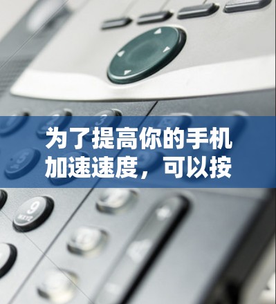为了提高你的手机加速速度,可以按照以下步骤进行 为了提高你的手机加速速度,可以按照以下步骤进行