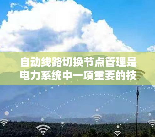 自动线路切换节点管理是电力系统中一项重要的技术，旨在确保电力系统的稳定运行和高效操作。以下是对该主题的详细总结和分析