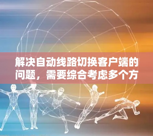 解决自动线路切换客户端的问题，需要综合考虑多个方面，确保客户端的兼容性、配置、权限管理、异常处理和监控。以下是一个分步的解决方案