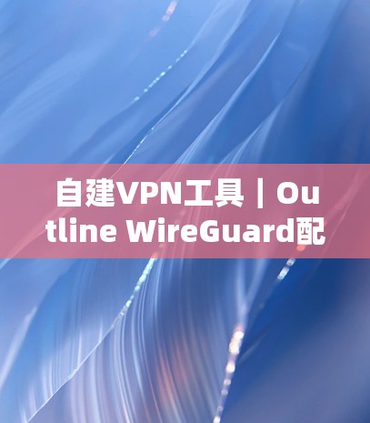自建VPN工具|Outline WireGuard配置教程详解 自建VPN工具|Outline WireGuard配置教程详解