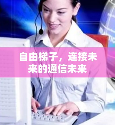 自由梯子,连接未来的通信未来 自由梯子,连接未来的通信未来