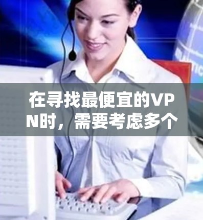 在寻找最便宜的VPN时,需要考虑多个因素,包括价格、服务质量和安全性等。以下是一些推荐的VPN服务,供您参考 在寻找最便宜的VPN时,需要考虑多个因素,包括价格、服务质量和安全性等。以下是一些推荐的VPN服务,供您参考