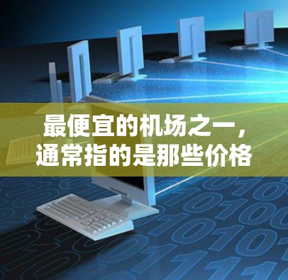 最便宜的机场之一,通常指的是那些价格相对较低、交通便利的机场。以下是一些常见的低价机场,它们的价格通常在1元或更少,但具体价格可能会因地区和季节而有所变化 最便宜的机场之一,通常指的是那些价格相对较低、交通便利的机场。以下是一些常见的低价机场,它们的价格通常在1元或更少,但具体价格可能会因地区和季节而有所变化