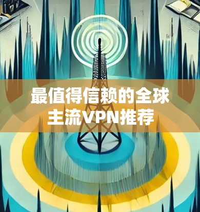 最值得信赖的全球主流VPN推荐 最值得信赖的全球主流VPN推荐
