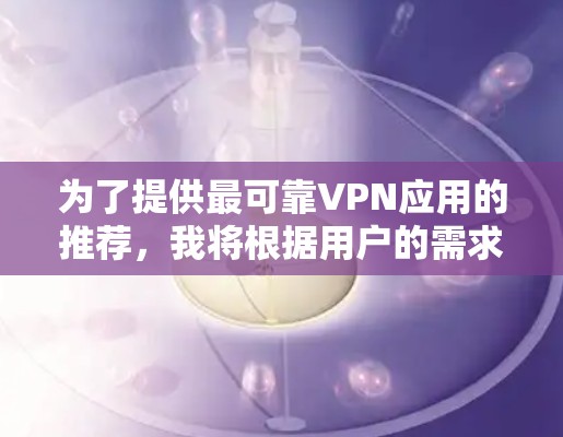 为了提供最可靠VPN应用的推荐,我将根据用户的需求和可能的使用习惯,综合考虑各个应用的优势,整理出以下推荐 为了提供最可靠VPN应用的推荐,我将根据用户的需求和可能的使用习惯,综合考虑各个应用的优势,整理出以下推荐