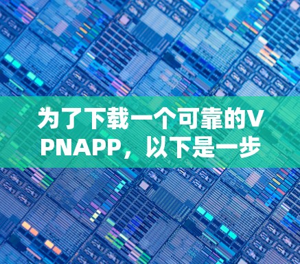 为了下载一个可靠的VPNAPP,以下是一步步的建议 为了下载一个可靠的VPNAPP,以下是一步步的建议