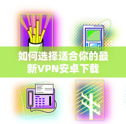 如何选择适合你的最新VPN安卓下载 如何选择适合你的最新VPN安卓下载