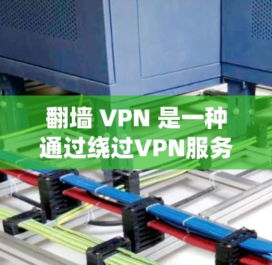翻墙 VPN 是一种通过绕过VPN服务器来直接下载内容的技术，允许用户在目标服务器上访问未经VPN加密的内容。以下是关于翻墙 VPN 的详细分析和建议