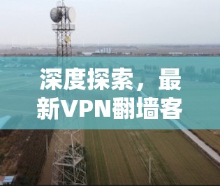 深度探索,最新VPN翻墙客户端,安全、便捷、智能 深度探索,最新VPN翻墙客户端,安全、便捷、智能