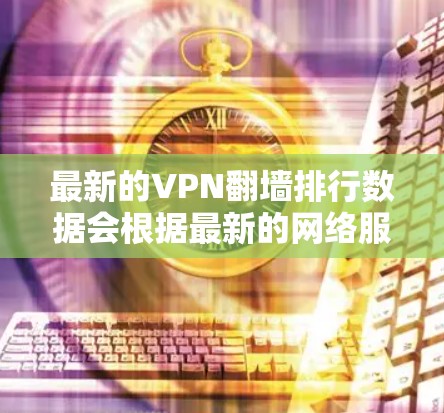 最新的VPN翻墙排行数据会根据最新的网络服务和平台发布情况而有所不同。以下是一些常见的VPN翻墙推荐服务,供参考 最新的VPN翻墙排行数据会根据最新的网络服务和平台发布情况而有所不同。以下是一些常见的VPN翻墙推荐服务,供参考