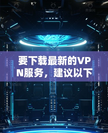 要下载最新的VPN服务，建议以下步骤