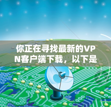 你正在寻找最新的VPN客户端下载,以下是一步步的指南 你正在寻找最新的VPN客户端下载,以下是一步步的指南