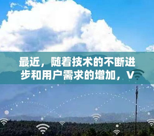 最近，随着技术的不断进步和用户需求的增加，VPN平台也在不断推出新的版本和功能。以下是一些最新的VPN平台推荐，帮助您找到适合自己的选择