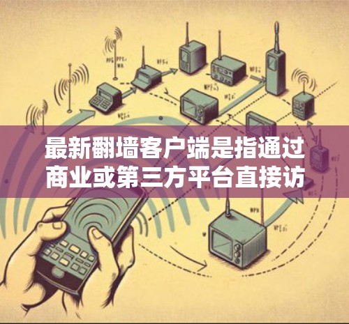 最新翻墙客户端是指通过商业或第三方平台直接访问网络资源的客户端,这些客户端不能直接访问互联网,必须通过这些平台才能访问。以下是一些常见的翻墙客户端及其特点 最新翻墙客户端是指通过商业或第三方平台直接访问网络资源的客户端,这些客户端不能直接访问互联网,必须通过这些平台才能访问。以下是一些常见的翻墙客户端及其特点