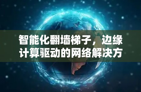 智能化翻墙梯子,边缘计算驱动的网络解决方案新探索 智能化翻墙梯子,边缘计算驱动的网络解决方案新探索