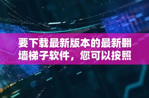 要下载最新版本的最新翻墙梯子软件,您可以按照以下步骤操作 要下载最新版本的最新翻墙梯子软件,您可以按照以下步骤操作