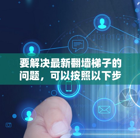要解决最新翻墙梯子的问题,可以按照以下步骤进行 要解决最新翻墙梯子的问题,可以按照以下步骤进行