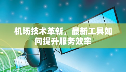 机场技术革新,最新工具如何提升服务效率 机场技术革新,最新工具如何提升服务效率